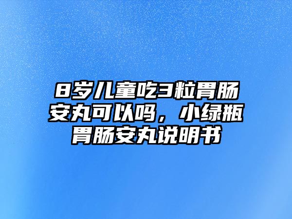 8歲兒童吃3粒胃腸安丸可以嗎，小綠瓶胃腸安丸說明書