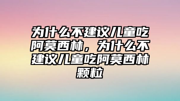 為什么不建議兒童吃阿莫西林，為什么不建議兒童吃阿莫西林顆粒