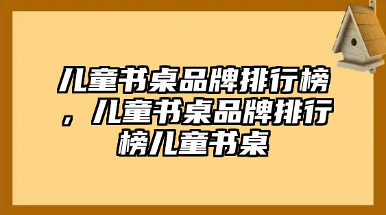 兒童書桌品牌排行榜，兒童書桌品牌排行榜兒童書桌