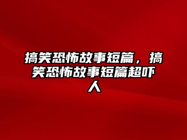 搞笑恐怖故事短篇，搞笑恐怖故事短篇超嚇人