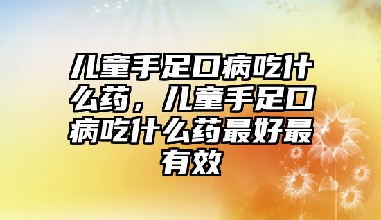 兒童手足口病吃什么藥，兒童手足口病吃什么藥最好最有效