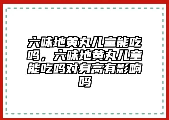 六味地黃丸兒童能吃嗎，六味地黃丸兒童能吃嗎對(duì)身高有影響嗎