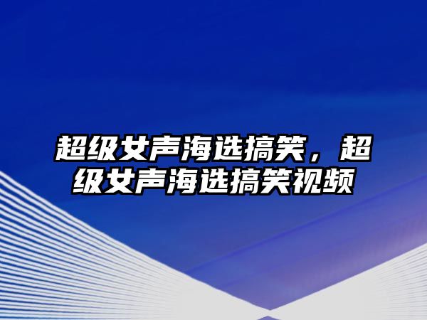 超級(jí)女聲海選搞笑，超級(jí)女聲海選搞笑視頻