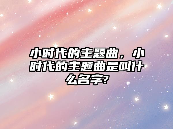 小時代的主題曲，小時代的主題曲是叫什么名字?