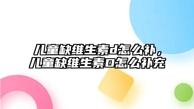 兒童缺維生素d怎么補，兒童缺維生素D怎么補充