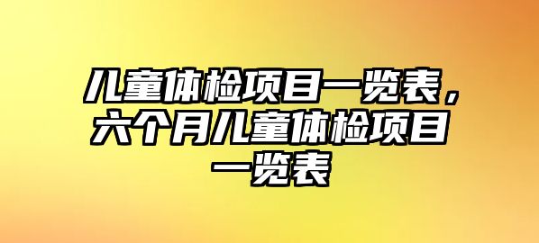 兒童體檢項目一覽表，六個月兒童體檢項目一覽表