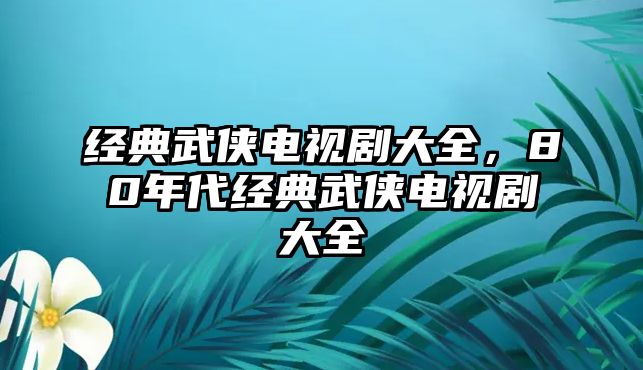 經(jīng)典武俠電視劇大全，80年代經(jīng)典武俠電視劇大全