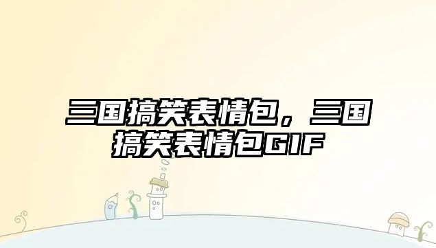 三國搞笑表情包，三國搞笑表情包GIF