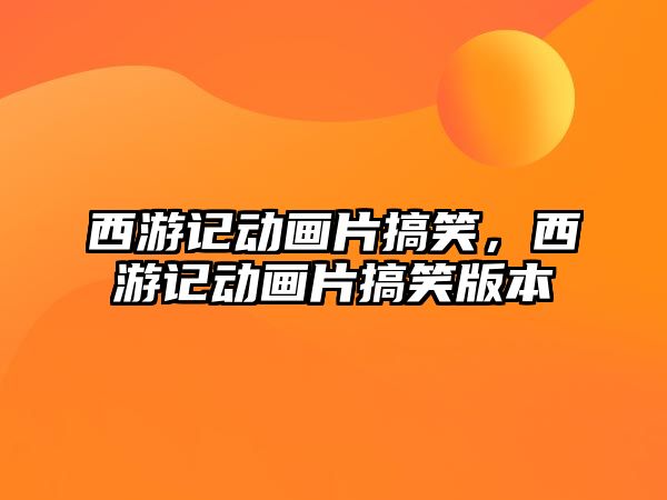 西游記動畫片搞笑，西游記動畫片搞笑版本