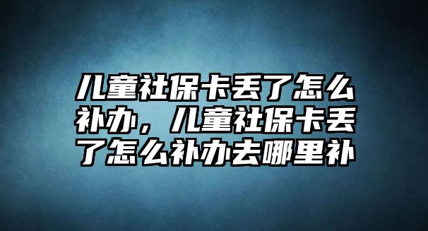 兒童社?？▉G了怎么補辦，兒童社?？▉G了怎么補辦去哪里補