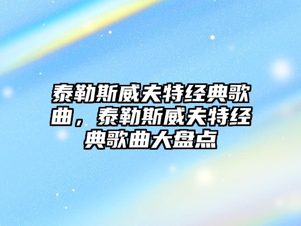 泰勒斯威夫特經(jīng)典歌曲，泰勒斯威夫特經(jīng)典歌曲大盤點