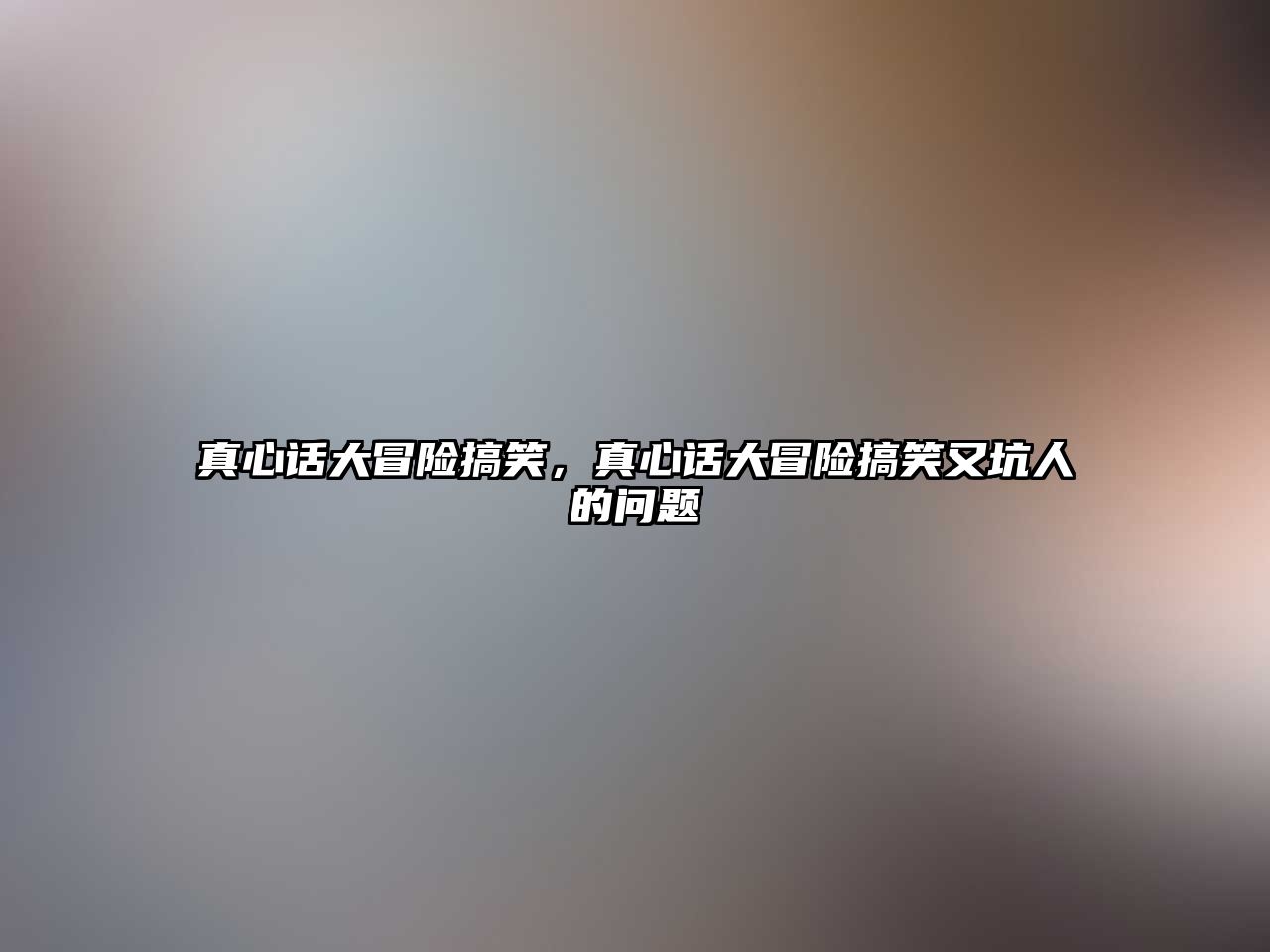 真心話大冒險(xiǎn)搞笑，真心話大冒險(xiǎn)搞笑又坑人的問題