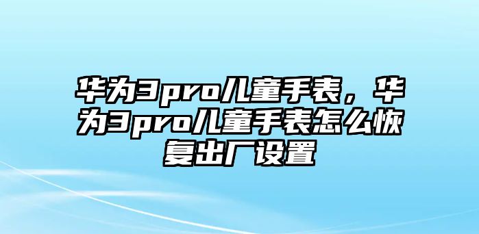 華為3pro兒童手表，華為3pro兒童手表怎么恢復出廠設(shè)置