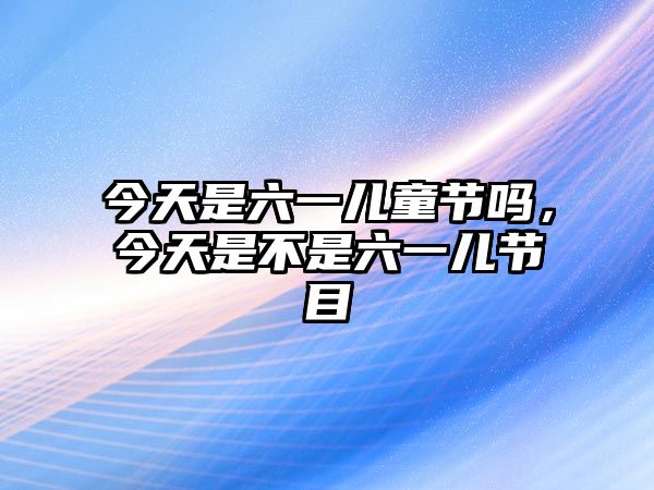 今天是六一兒童節(jié)嗎，今天是不是六一兒節(jié)目