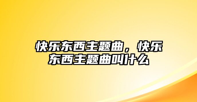 快樂(lè)東西主題曲，快樂(lè)東西主題曲叫什么