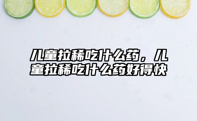 兒童拉稀吃什么藥，兒童拉稀吃什么藥好得快