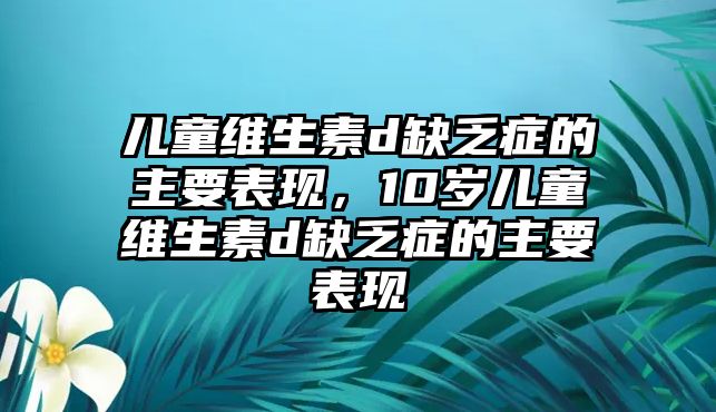 兒童維生素d缺乏癥的主要表現(xiàn)，10歲兒童維生素d缺乏癥的主要表現(xiàn)