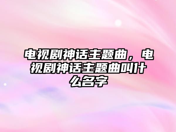 電視劇神話主題曲，電視劇神話主題曲叫什么名字