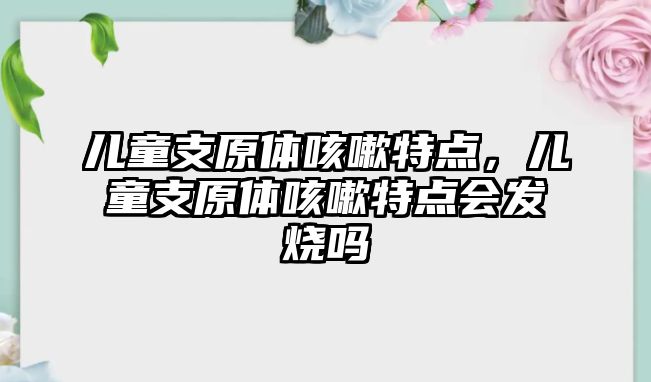 兒童支原體咳嗽特點，兒童支原體咳嗽特點會發(fā)燒嗎