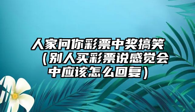 人家問你彩票中獎搞笑（別人買彩票說感覺會中應(yīng)該怎么回復(fù)）