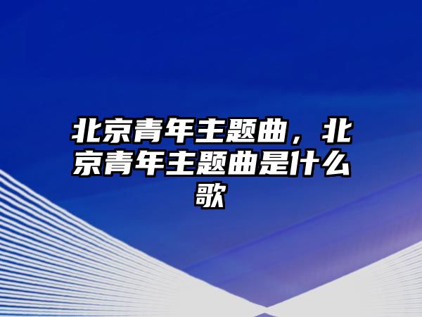 北京青年主題曲，北京青年主題曲是什么歌