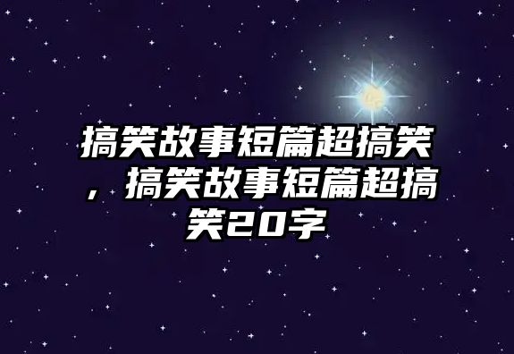 搞笑故事短篇超搞笑，搞笑故事短篇超搞笑20字