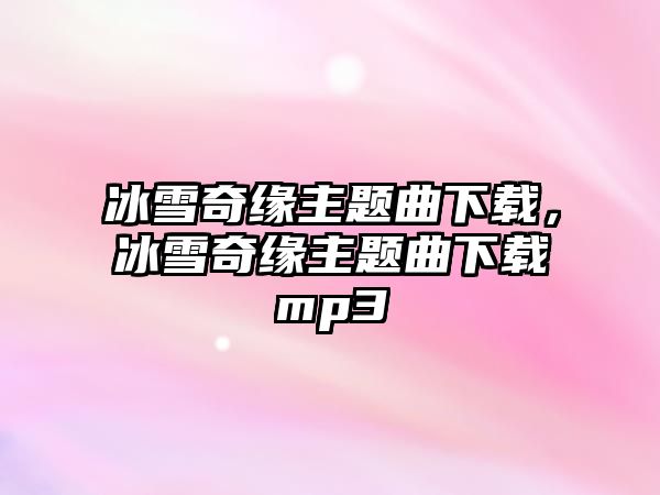 冰雪奇緣主題曲下載，冰雪奇緣主題曲下載mp3