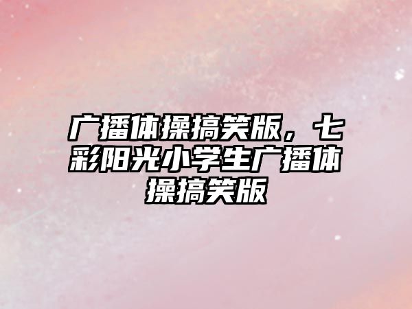 廣播體操搞笑版，七彩陽光小學生廣播體操搞笑版