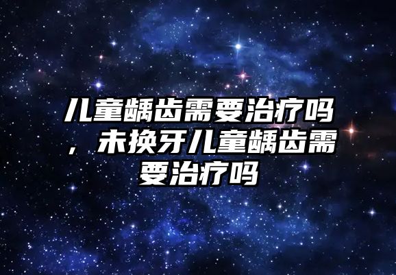 兒童齲齒需要治療嗎，未換牙兒童齲齒需要治療嗎