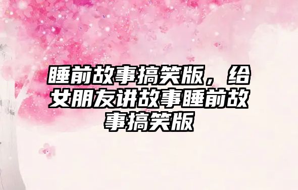 睡前故事搞笑版，給女朋友講故事睡前故事搞笑版