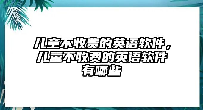 兒童不收費(fèi)的英語軟件，兒童不收費(fèi)的英語軟件有哪些