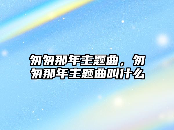 匆匆那年主題曲，匆匆那年主題曲叫什么