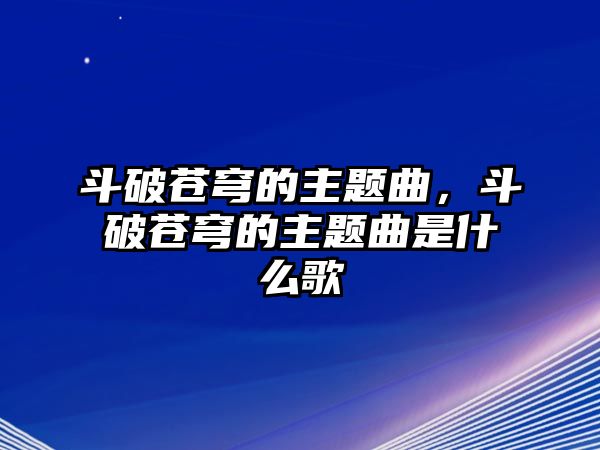 斗破蒼穹的主題曲，斗破蒼穹的主題曲是什么歌