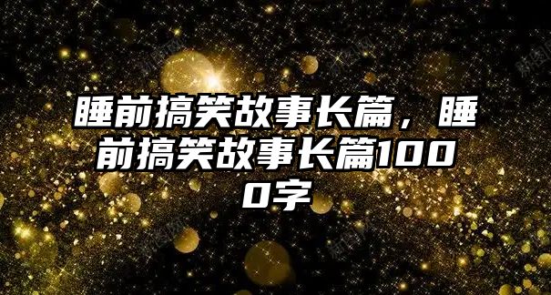 睡前搞笑故事長(zhǎng)篇，睡前搞笑故事長(zhǎng)篇1000字