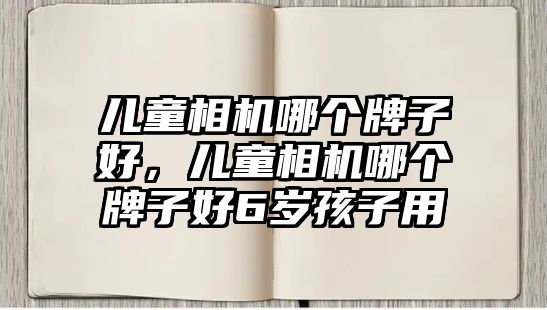 兒童相機哪個牌子好，兒童相機哪個牌子好6歲孩子用