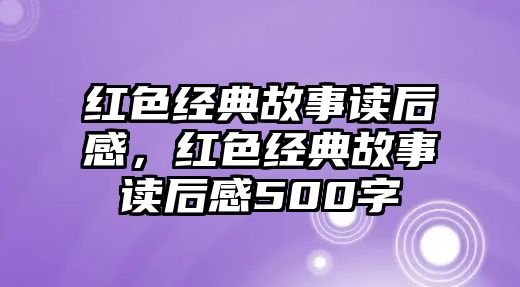 紅色經(jīng)典故事讀后感，紅色經(jīng)典故事讀后感500字