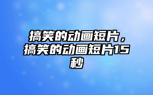 搞笑的動畫短片，搞笑的動畫短片15秒