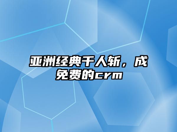 亞洲經(jīng)典千人斬，成免費(fèi)的crm