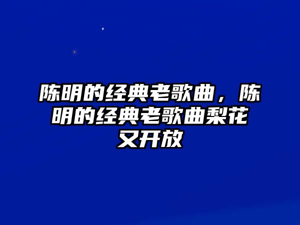 陳明的經(jīng)典老歌曲，陳明的經(jīng)典老歌曲梨花又開放