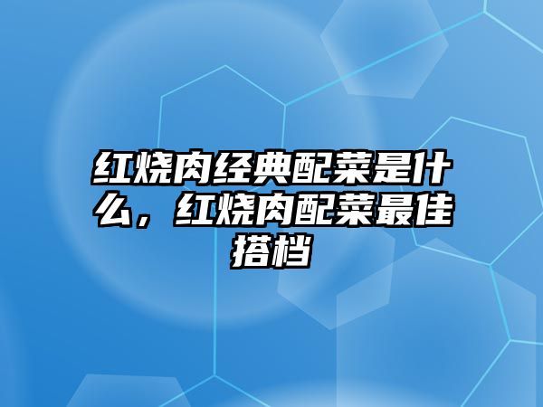 紅燒肉經(jīng)典配菜是什么，紅燒肉配菜最佳搭檔