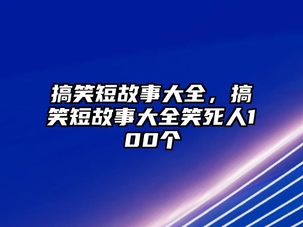 搞笑短故事大全，搞笑短故事大全笑死人100個