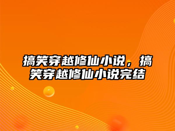 搞笑穿越修仙小說，搞笑穿越修仙小說完結(jié)