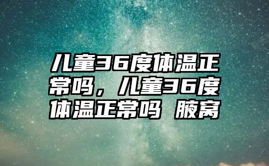 兒童36度體溫正常嗎，兒童36度體溫正常嗎 腋窩