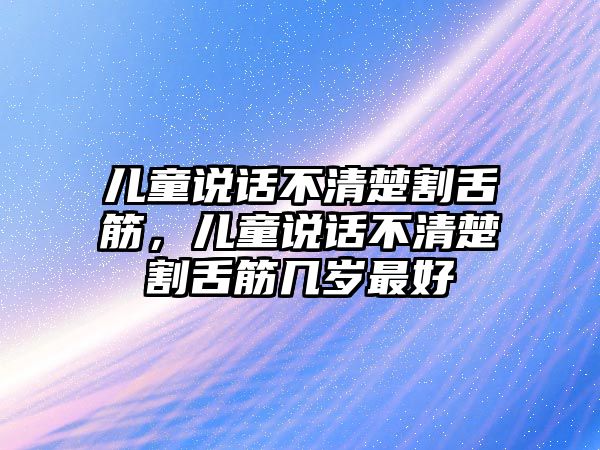 兒童說話不清楚割舌筋，兒童說話不清楚割舌筋幾歲最好