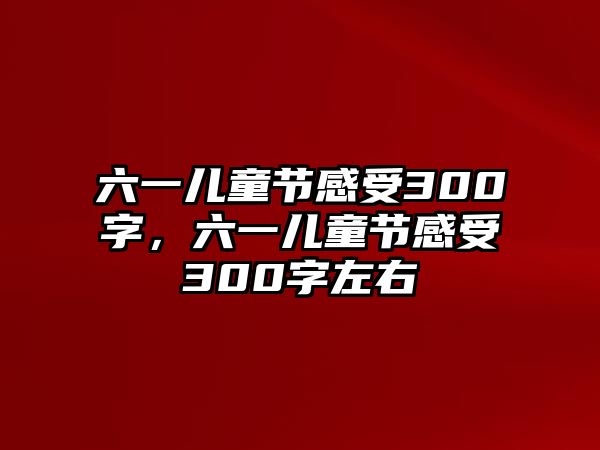 六一兒童節(jié)感受300字，六一兒童節(jié)感受300字左右