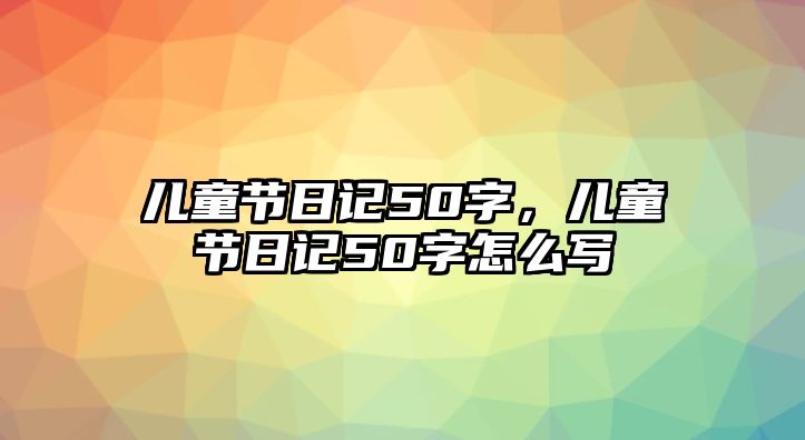 兒童節(jié)日記50字，兒童節(jié)日記50字怎么寫