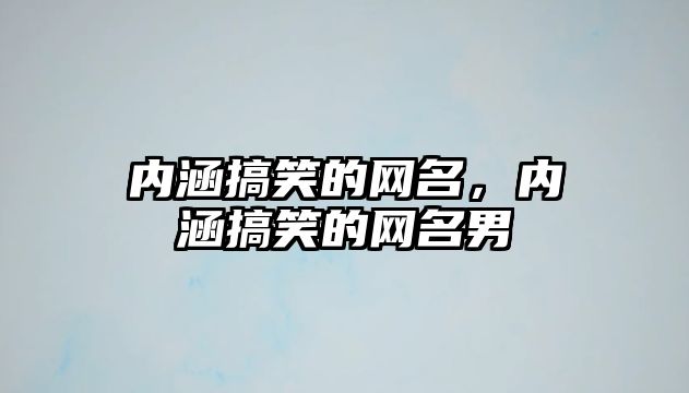 內(nèi)涵搞笑的網(wǎng)名，內(nèi)涵搞笑的網(wǎng)名男