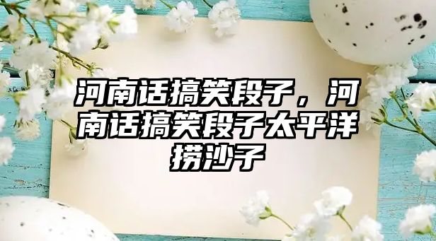 河南話搞笑段子，河南話搞笑段子太平洋撈沙子