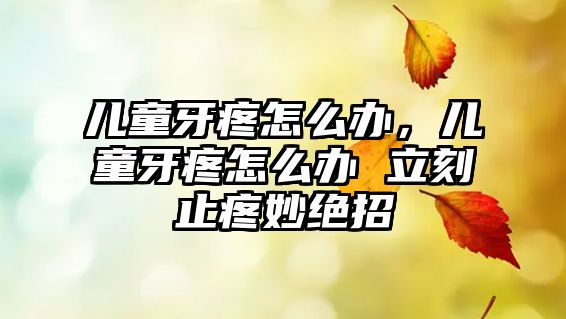 兒童牙疼怎么辦，兒童牙疼怎么辦 立刻止疼妙絕招