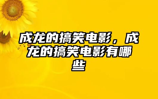 成龍的搞笑電影，成龍的搞笑電影有哪些